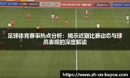 足球体育赛事热点分析：揭示近期比赛动态与球员表现的深度解读