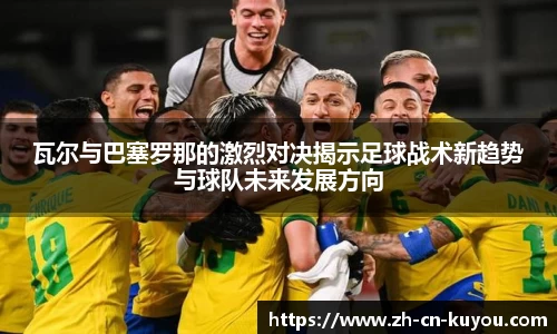 瓦尔与巴塞罗那的激烈对决揭示足球战术新趋势与球队未来发展方向